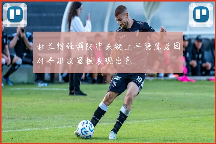 杜兰特强调防守关键上半场落后因对手进攻篮板表现出色