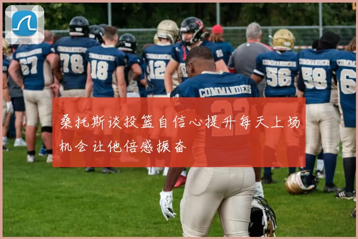 桑托斯谈投篮自信心提升每天上场机会让他倍感振奋