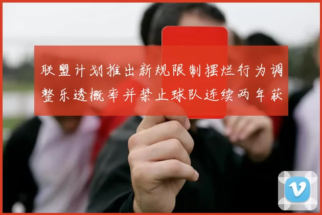联盟计划推出新规限制摆烂行为调整乐透概率并禁止球队连续两年获得前四选秀权
