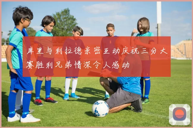 库里与利拉德亲密互动庆祝三分大赛胜利兄弟情深令人感动