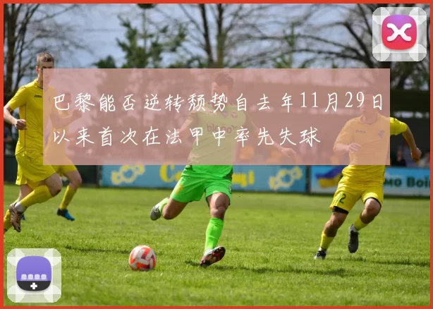 巴黎能否逆转颓势自去年11月29日以来首次在法甲中率先失球