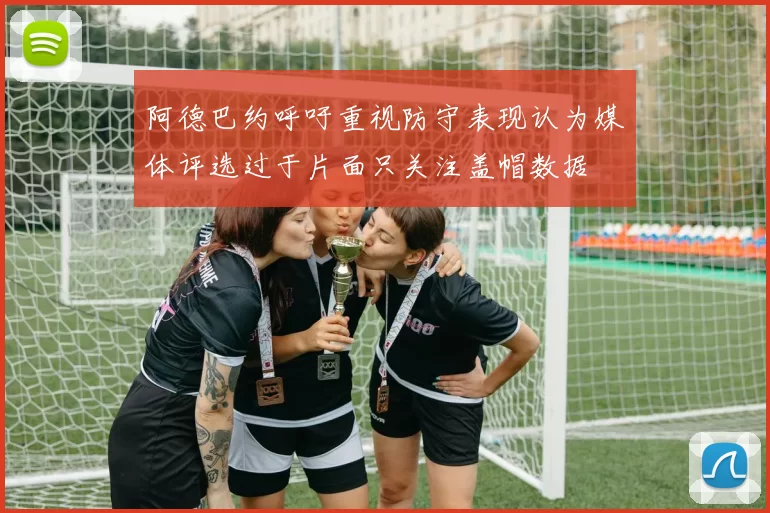 阿德巴约呼吁重视防守表现认为媒体评选过于片面只关注盖帽数据