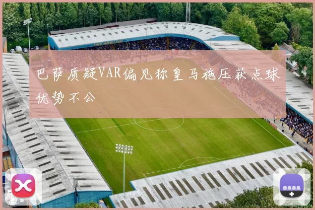 巴萨质疑VAR偏见称皇马施压获点球优势不公