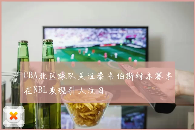 CBA北区球队关注泰韦伯斯特本赛季在NBL表现引人注目
