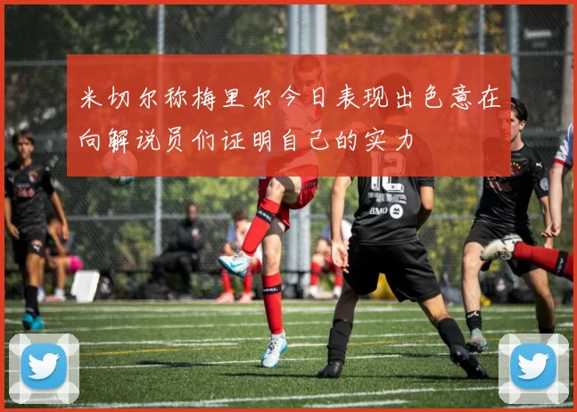 米切尔称梅里尔今日表现出色意在向解说员们证明自己的实力