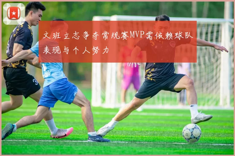 文班立志争夺常规赛MVP需依赖球队表现与个人努力