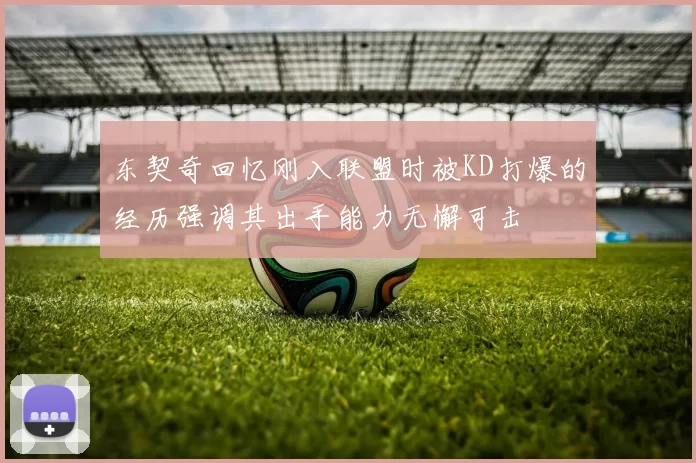 东契奇回忆刚入联盟时被KD打爆的经历强调其出手能力无懈可击