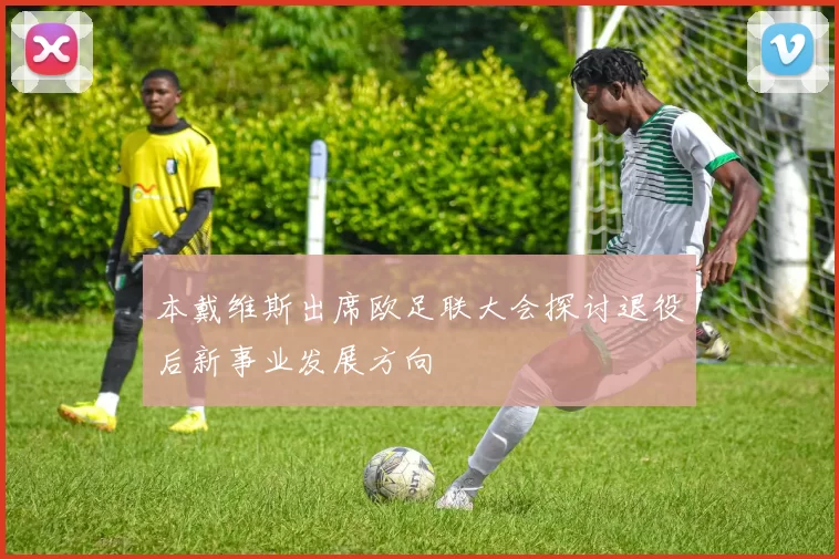 本戴维斯出席欧足联大会探讨退役后新事业发展方向