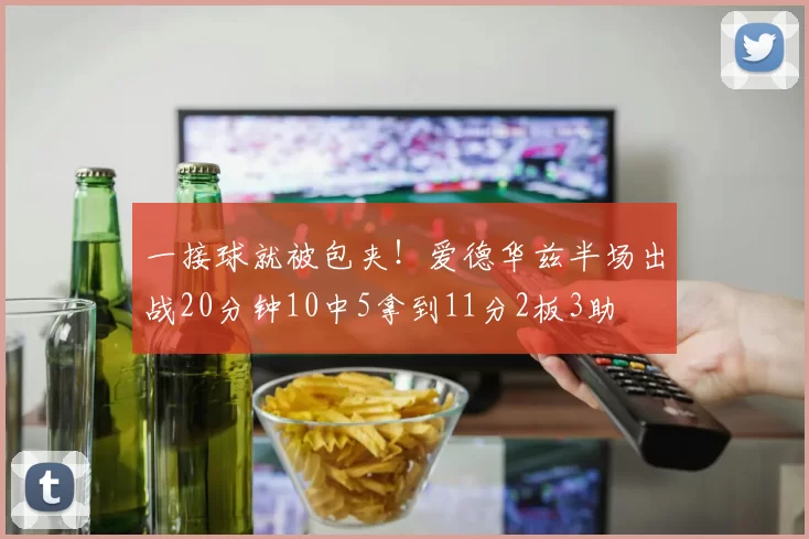 一接球就被包夹！爱德华兹半场出战20分钟10中5拿到11分2板3助