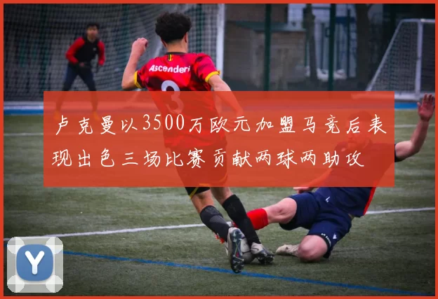 卢克曼以3500万欧元加盟马竞后表现出色三场比赛贡献两球两助攻