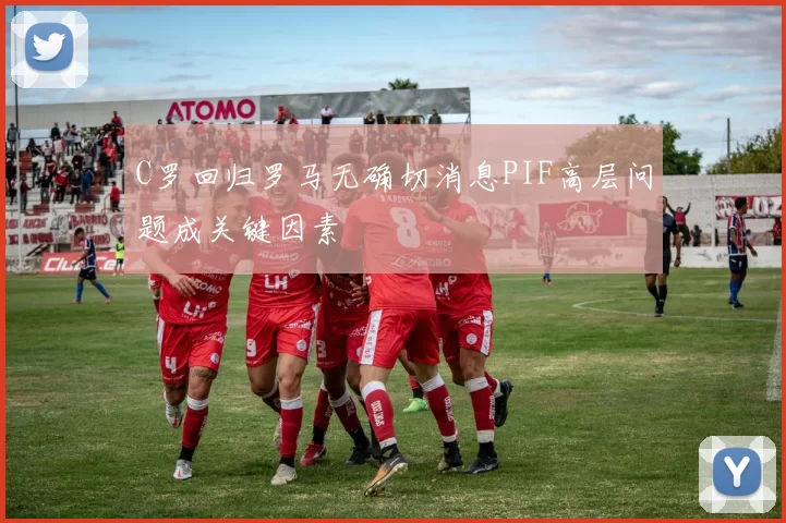 C罗回归罗马无确切消息PIF高层问题成关键因素