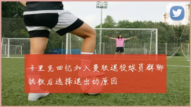 卡里克回忆加入曼联退役球员群聊执教后选择退出的原因