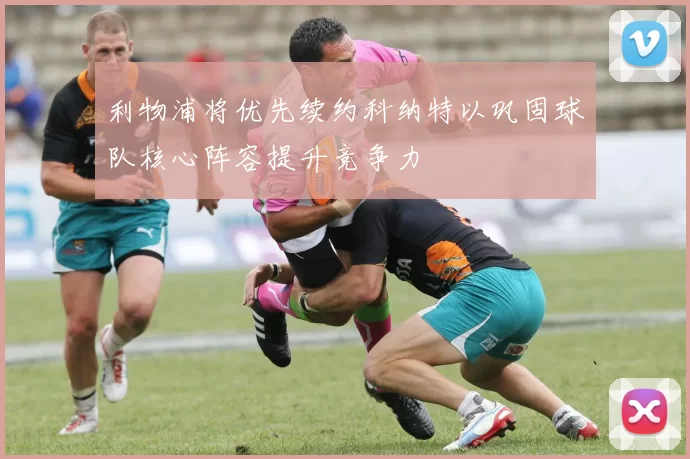 利物浦将优先续约科纳特以巩固球队核心阵容提升竞争力