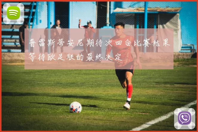 普雷斯蒂安尼期待次回合比赛结果等待欧足联的最终决定