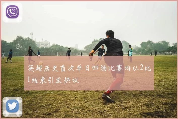英超历史首次单日四场比赛均以2比1结束引发热议