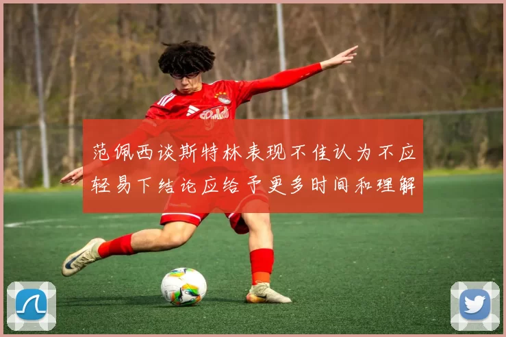 范佩西谈斯特林表现不佳认为不应轻易下结论应给予更多时间和理解