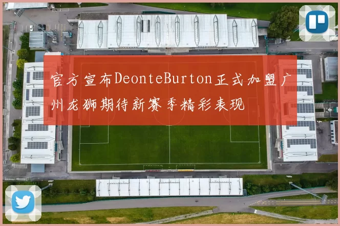 官方宣布DeonteBurton正式加盟广州龙狮期待新赛季精彩表现