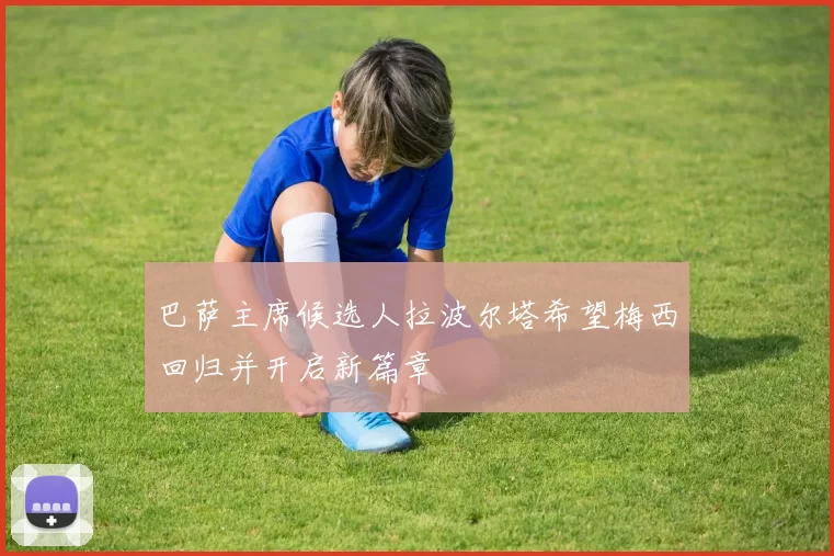 巴萨主席候选人拉波尔塔希望梅西回归并开启新篇章