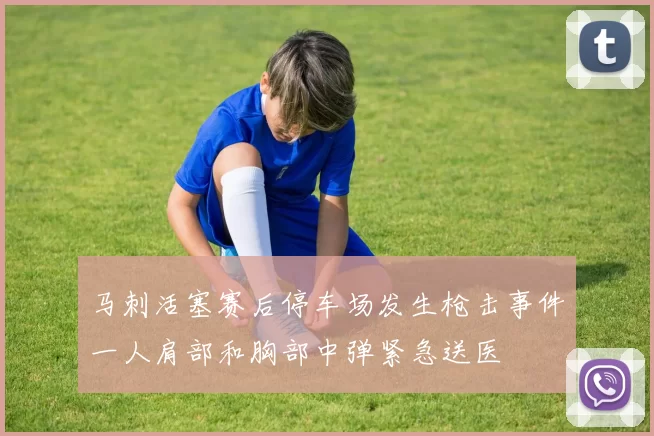 马刺活塞赛后停车场发生枪击事件一人肩部和胸部中弹紧急送医