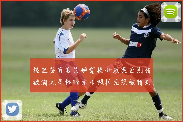 格里芬直言艾顿需提升表现否则将被淘汰司机暗示卡佩拉无须被特别提及