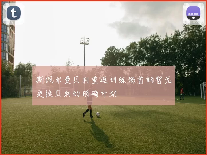 斯佩尔曼贝利重返训练场首钢暂无更换贝利的明确计划