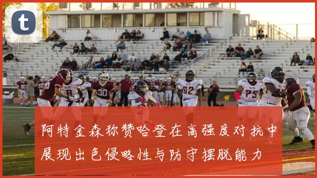 阿特金森称赞哈登在高强度对抗中展现出色侵略性与防守摆脱能力