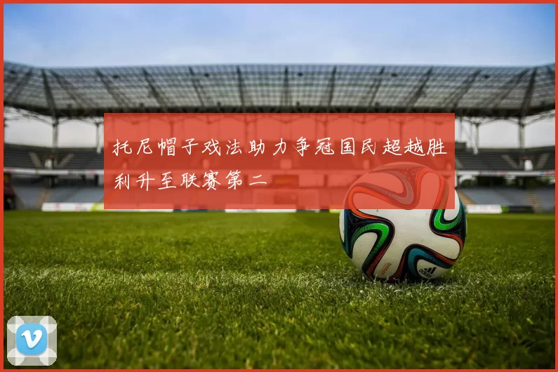托尼帽子戏法助力争冠国民超越胜利升至联赛第二