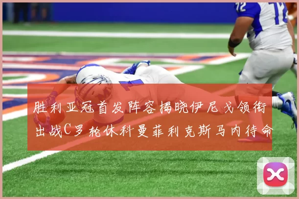 胜利亚冠首发阵容揭晓伊尼戈领衔出战C罗轮休科曼菲利克斯马内待命